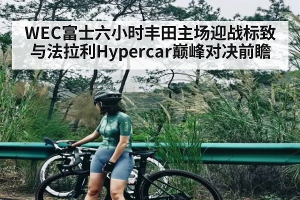 WEC富士六小时丰田主场迎战标致与法拉利Hypercar巅峰对决前瞻（cc7c7.app）